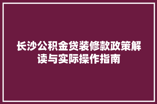 长沙公积金贷装修款政策解读与实际操作指南