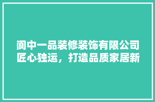 阆中一品装修装饰有限公司匠心独运，打造品质家居新典范