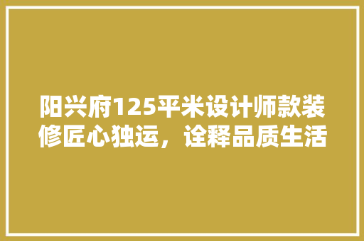 阳兴府125平米设计师款装修匠心独运，诠释品质生活新高度