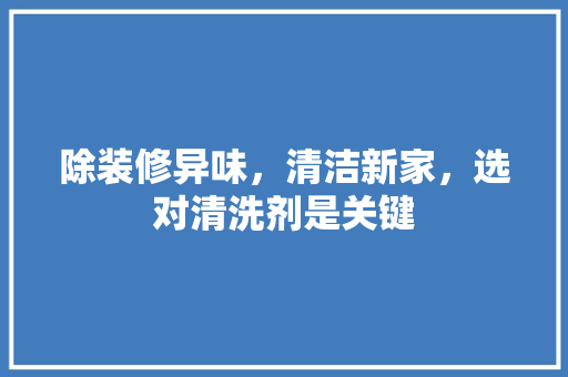 除装修异味，清洁新家，选对清洗剂是关键