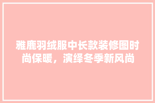 雅鹿羽绒服中长款装修图时尚保暖，演绎冬季新风尚