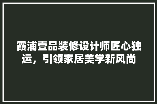 霞浦壹品装修设计师匠心独运，引领家居美学新风尚