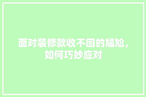 面对装修款收不回的尴尬，如何巧妙应对