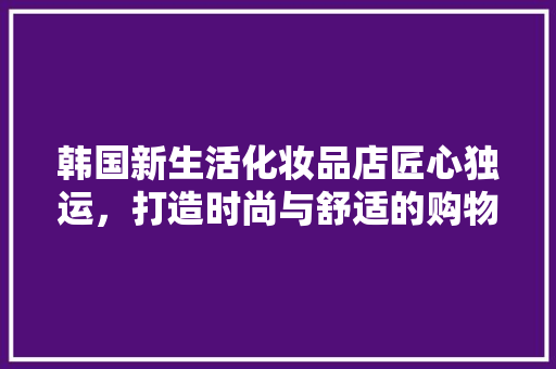 韩国新生活化妆品店匠心独运，打造时尚与舒适的购物空间