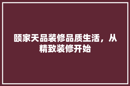 颐家天品装修品质生活，从精致装修开始