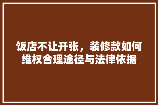 饭店不让开张，装修款如何维权合理途径与法律依据