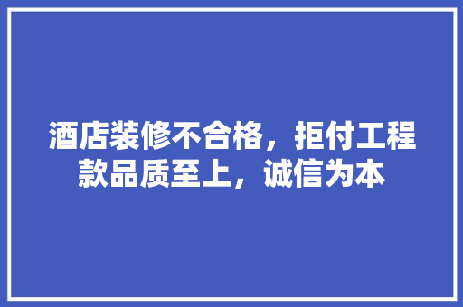 酒店装修不合格，拒付工程款品质至上，诚信为本