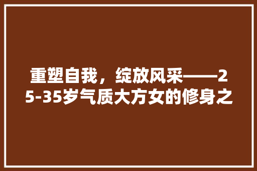 重塑自我，绽放风采——25-35岁气质大方女的修身之路