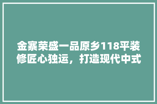 金寨荣盛一品原乡118平装修匠心独运，打造现代中式家居典范