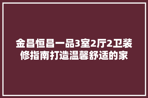 金昌恒昌一品3室2厅2卫装修指南打造温馨舒适的家