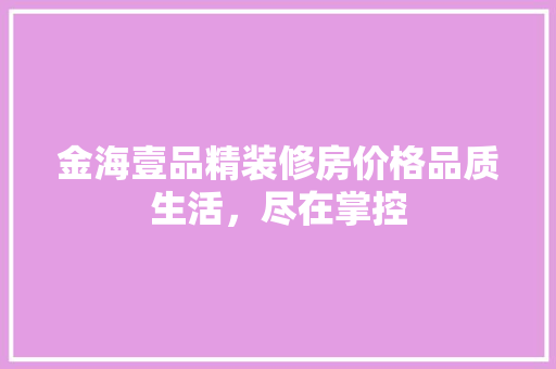 金海壹品精装修房价格品质生活，尽在掌控