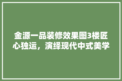 金源一品装修效果图3楼匠心独运，演绎现代中式美学