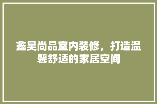 鑫昊尚品室内装修，打造温馨舒适的家居空间