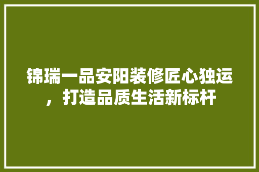 锦瑞一品安阳装修匠心独运，打造品质生活新标杆