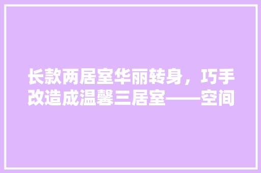 长款两居室华丽转身，巧手改造成温馨三居室——空间利用与创意布局