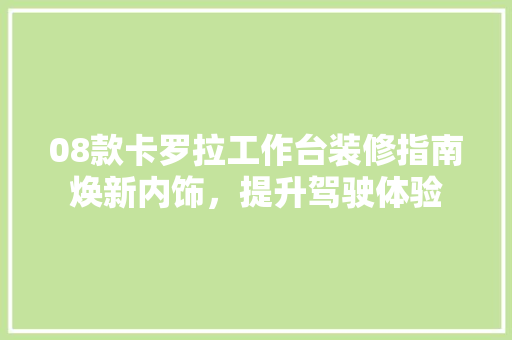 08款卡罗拉工作台装修指南焕新内饰，提升驾驶体验