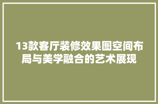 13款客厅装修效果图空间布局与美学融合的艺术展现