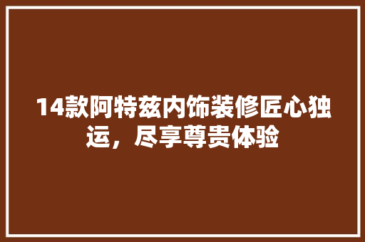 14款阿特兹内饰装修匠心独运，尽享尊贵体验