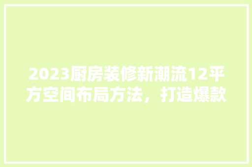 2023厨房装修新潮流12平方空间布局方法，打造爆款家居