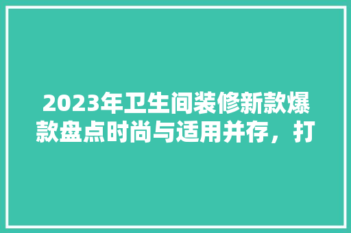 2023年卫生间装修新款爆款盘点时尚与适用并存，打造理想卫浴空间