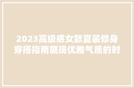 2023高级感女款夏装修身穿搭指南展现优雅气质的时尚之路
