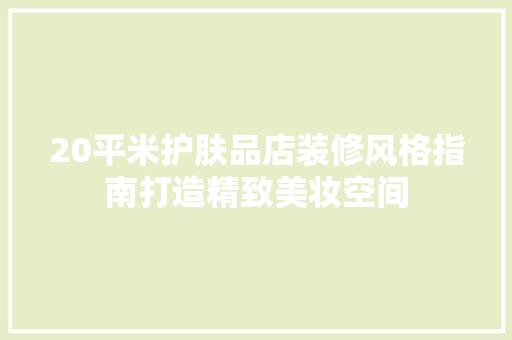 20平米护肤品店装修风格指南打造精致美妆空间