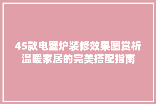 45款电壁炉装修效果图赏析温暖家居的完美搭配指南