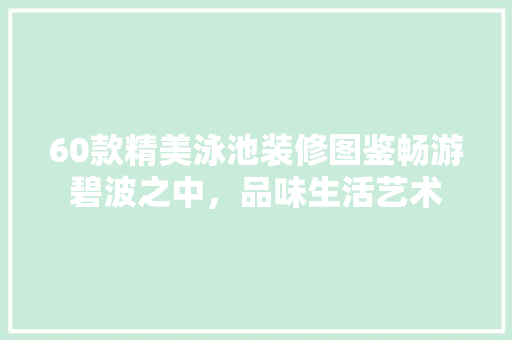 60款精美泳池装修图鉴畅游碧波之中，品味生活艺术