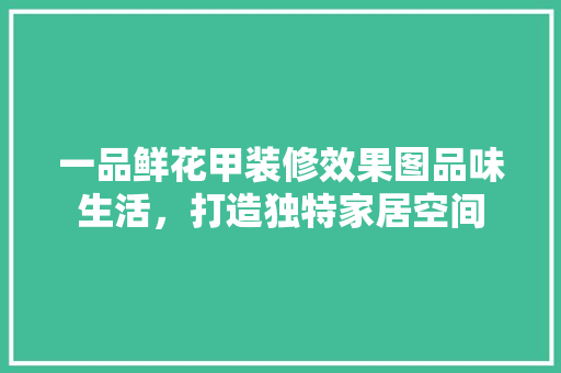一品鲜花甲装修效果图品味生活，打造独特家居空间