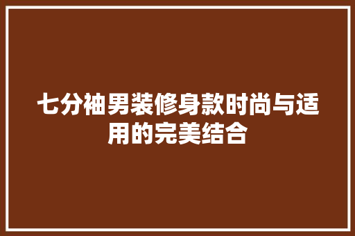 七分袖男装修身款时尚与适用的完美结合