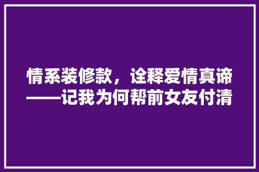 情系装修款，诠释爱情真谛——记我为何帮前女友付清装修款