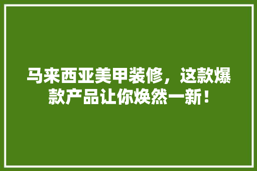 马来西亚美甲装修，这款爆款产品让你焕然一新！