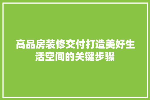 高品房装修交付打造美好生活空间的关键步骤