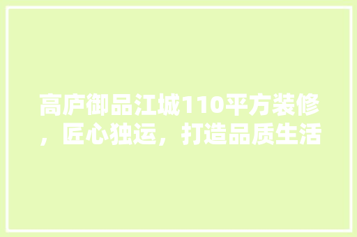 高庐御品江城110平方装修，匠心独运，打造品质生活新高度