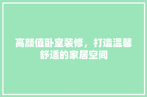 高颜值卧室装修，打造温馨舒适的家居空间