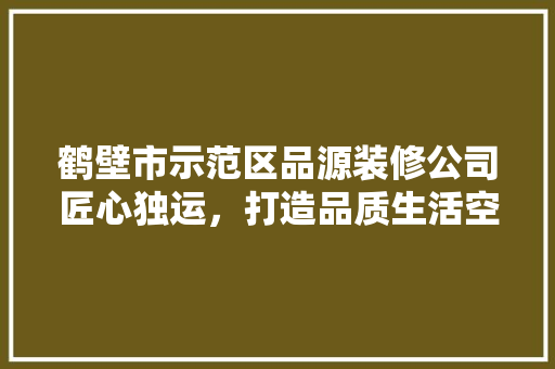 鹤壁市示范区品源装修公司匠心独运，打造品质生活空间