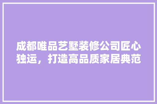 成都唯品艺墅装修公司匠心独运，打造高品质家居典范