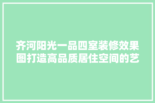 齐河阳光一品四室装修效果图打造高品质居住空间的艺术之旅