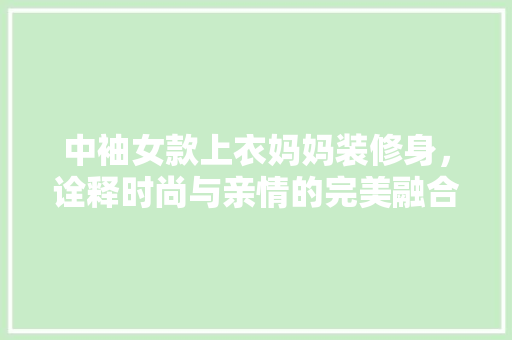 中袖女款上衣妈妈装修身，诠释时尚与亲情的完美融合
