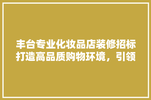 丰台专业化妆品店装修招标打造高品质购物环境，引领行业新风尚