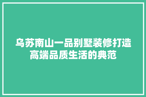 乌苏南山一品别墅装修打造高端品质生活的典范