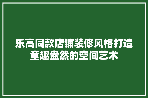 乐高同款店铺装修风格打造童趣盎然的空间艺术