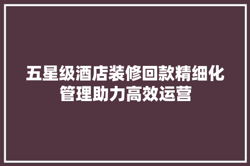 五星级酒店装修回款精细化管理助力高效运营