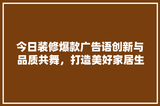 今日装修爆款广告语创新与品质共舞，打造美好家居生活