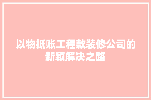 以物抵账工程款装修公司的新颖解决之路