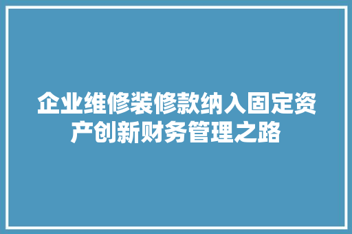 企业维修装修款纳入固定资产创新财务管理之路