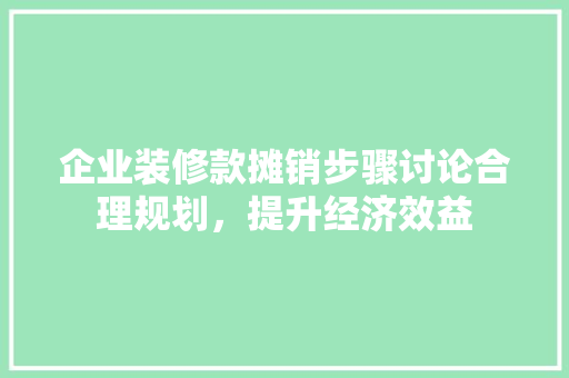 企业装修款摊销步骤讨论合理规划，提升经济效益