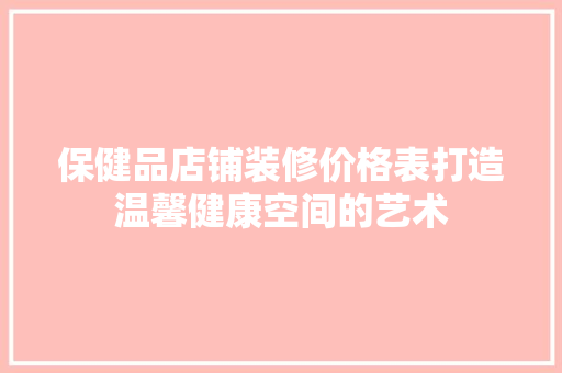 保健品店铺装修价格表打造温馨健康空间的艺术  第1张
