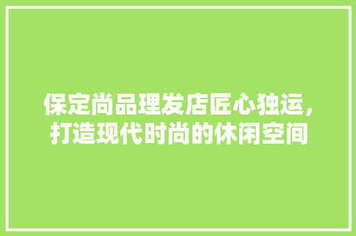 保定尚品理发店匠心独运，打造现代时尚的休闲空间