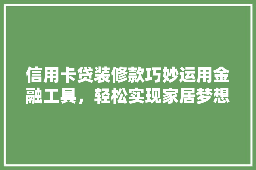 信用卡贷装修款巧妙运用金融工具，轻松实现家居梦想